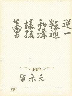 怎样和叛逆期的男孩沟通一起走过