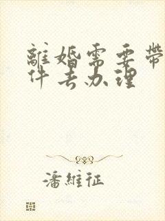 离婚需要带啥证件去办理