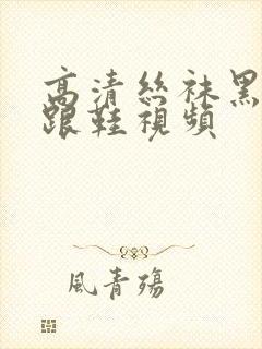 高清丝袜黑色高跟鞋视频