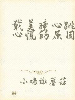 戴美瞳心跳加速心慌的原因