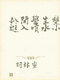 扒开学生双腿猛进入喷水小说