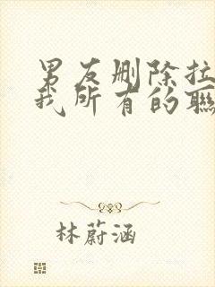 男友删除拉黑了我所有的联系方式