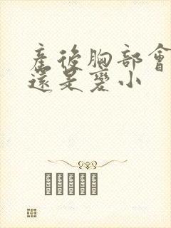 产后胸部会变大还是变小