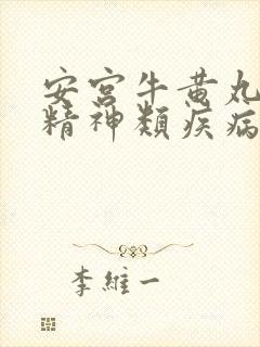 安宫牛黄丸治疗精神类疾病效果好吗