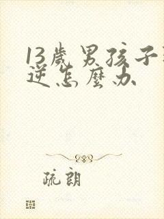 13岁男孩子叛逆怎么办