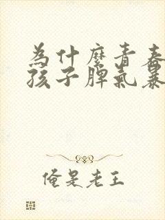 为什么青春期的孩子脾气暴躁易怒