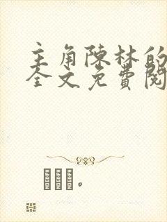 主角陈林的小说全文免费阅读