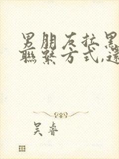 男朋友拉黑所有联系方式,还能挽回吗