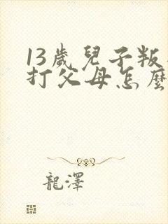 13岁儿子叛逆打父母怎么办