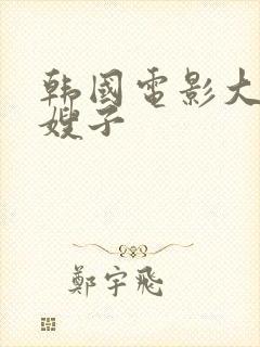 韩国电影大尺度嫂子