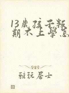 13岁孩子叛逆期不上学怎么办