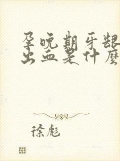 孕晚期牙龈容易出血是什么原因