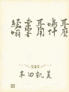 经常耳鸣耳朵嗡嗡响用什么办法治要用多少钱