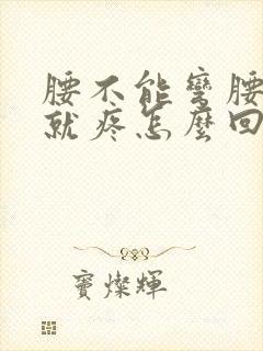 腰不能弯腰一弯就疼怎么回事