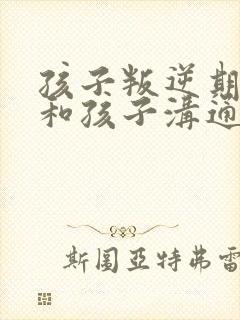 孩子叛逆期怎么和孩子沟通女孩