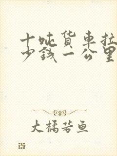 十吨货车拉货多少钱一公里