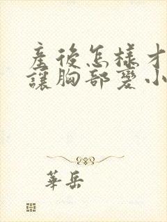 产后怎样才能不让胸部变小封面