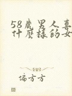 58岁男人喜欢什么样的女人呢