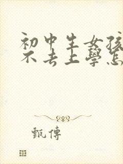 初中生女孩叛逆不去上学怎么办