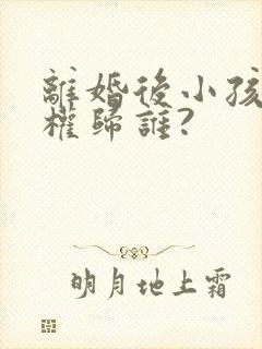 离婚后小孩抚养权归谁?