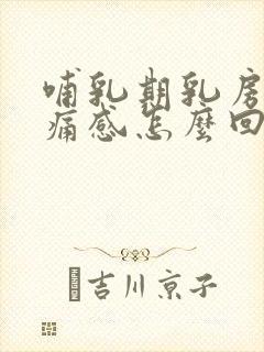 哺乳期乳房有刺痛感怎么回事封面