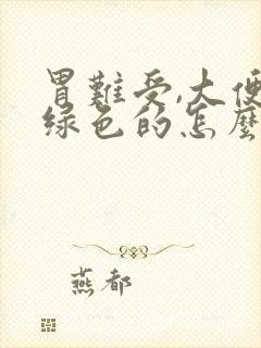 胃难受,大便是绿色的怎么回事