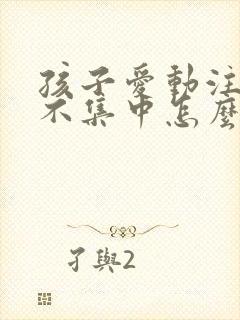 孩子爱动注意力不集中怎么办