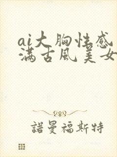 ai大胸性感丰满古风美女