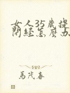 女人35岁提前闭经怎么办