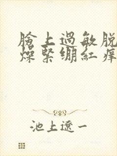 脸上过敏脱皮干燥紧绷红痒刺痛