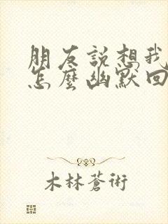 朋友说想我了吗怎么幽默回复