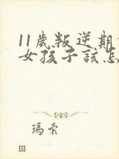 11岁叛逆期的女孩子该怎样去沟通教育