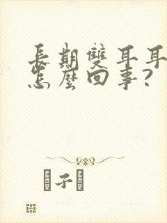 长期双耳耳鸣是怎么回事?封面