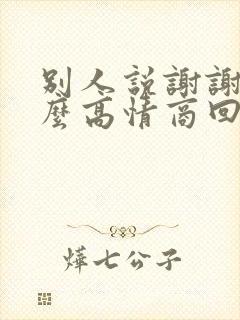 别人说谢谢,怎么高情商回复