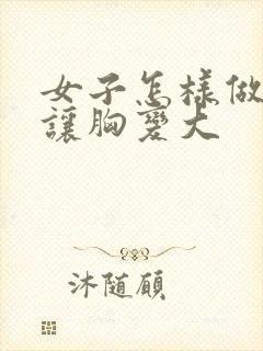 女子怎样做才能让胸变大