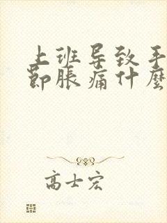 上班导致手指关节胀痛什么原因