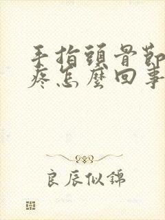 手指头骨节变大疼怎么回事