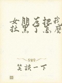 女朋友把我微信拉黑了怎么挽回