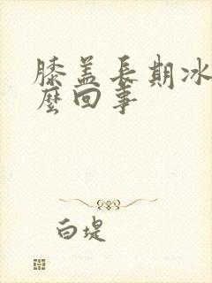 膝盖长期冰凉怎么回事