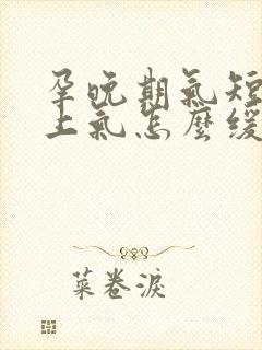 孕晚期气短喘不上气怎么缓解