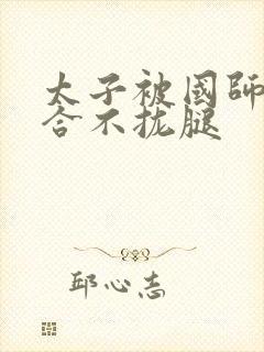 太子被国师c到合不拢腿