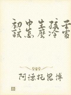 初中生孩子叛逆该怎么冷处理