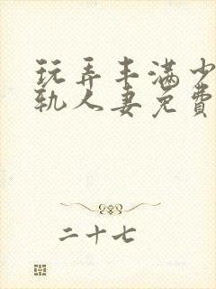 玩弄丰满少妇出轨人妻免费视频