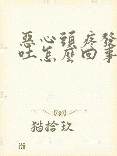 恶心头疼发冷想吐怎么回事