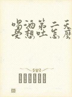 喝酒第二天胃难受想吐怎么办