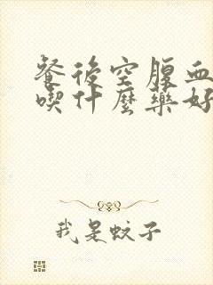 餐后空腹血糖高吃什么药好