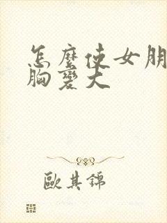 怎么使女朋友的胸变大