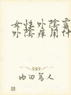 女性外阴霉菌性外阴痒用什么药膏