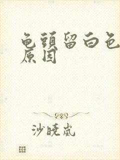 龟头留白色的脓原因