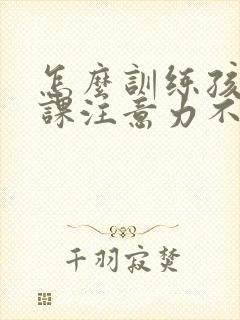 怎么训练孩子上课注意力不集中